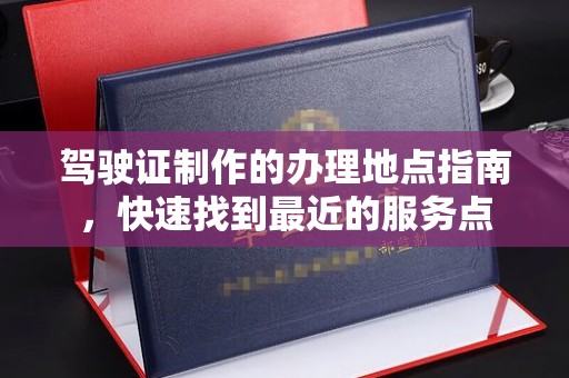 垣曲驾驶证制作的办理地点指南，快速找到最近的服务点